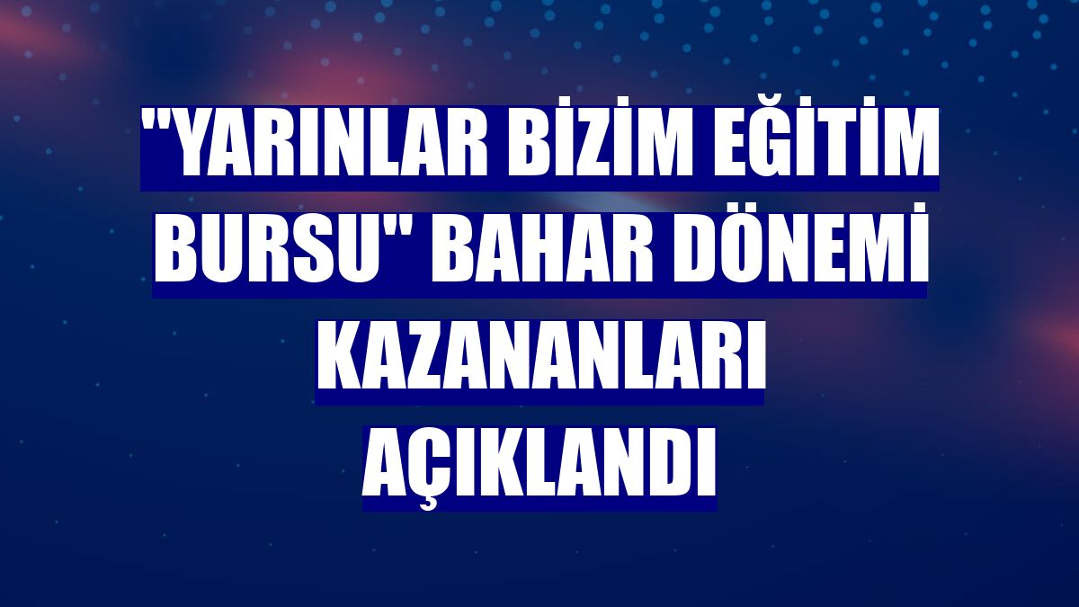 "Yarınlar Bizim Eğitim Bursu" bahar dönemi kazananları açıklandı