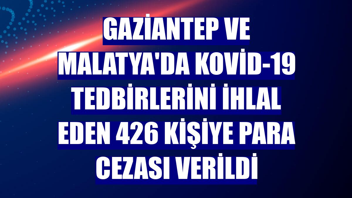 Gaziantep ve Malatya'da Kovid-19 tedbirlerini ihlal eden 426 kişiye para cezası verildi