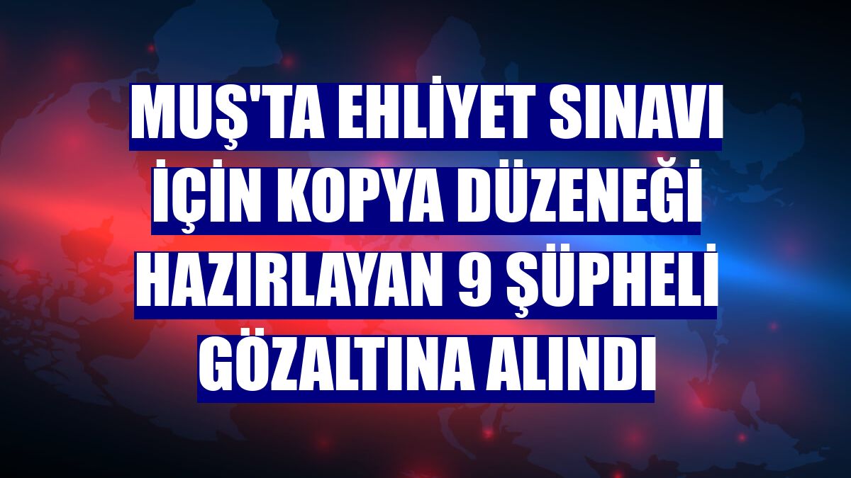 Muş'ta ehliyet sınavı için kopya düzeneği hazırlayan 9 şüpheli gözaltına alındı