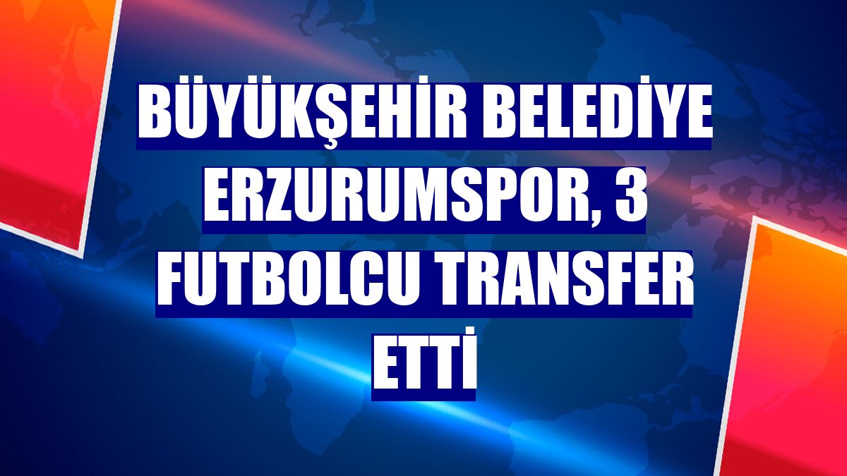 Büyükşehir Belediye Erzurumspor, 3 futbolcu transfer etti