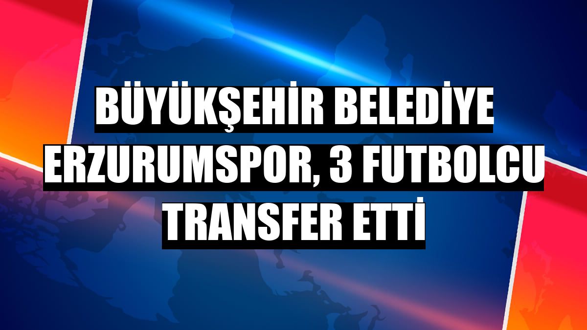 Büyükşehir Belediye Erzurumspor, 3 futbolcu transfer etti
