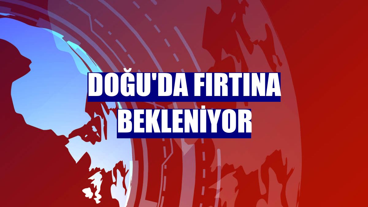 Doğu'da fırtına bekleniyor
