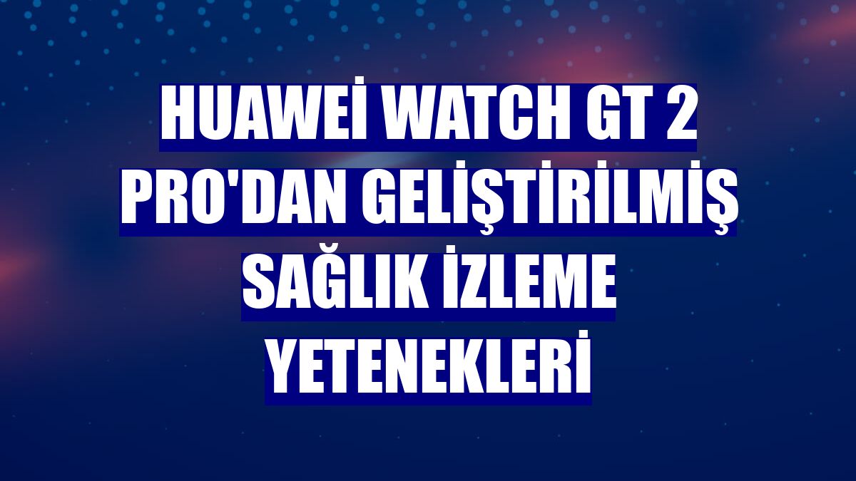 Huawei Watch GT 2 Pro'dan geliştirilmiş sağlık izleme yetenekleri