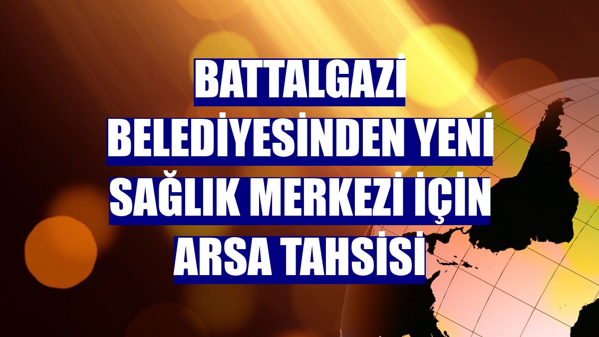 Battalgazi Belediyesinden yeni sağlık merkezi için arsa tahsisi