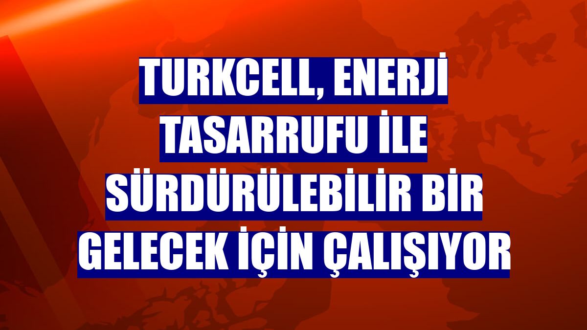 Turkcell, enerji tasarrufu ile sürdürülebilir bir gelecek için çalışıyor