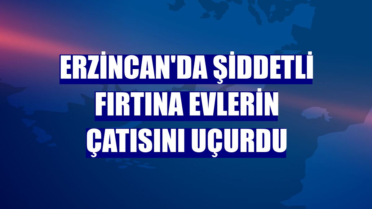 Erzincan'da şiddetli fırtına evlerin çatısını uçurdu