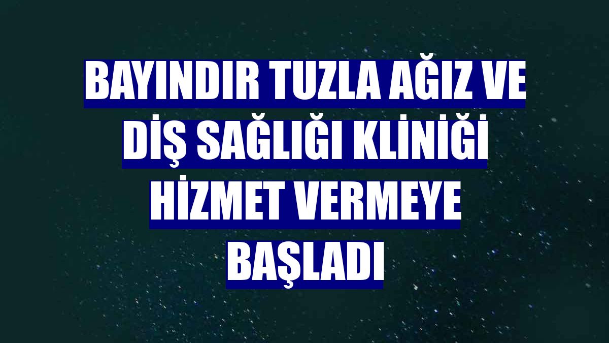 Bayındır Tuzla Ağız ve Diş Sağlığı Kliniği hizmet vermeye başladı