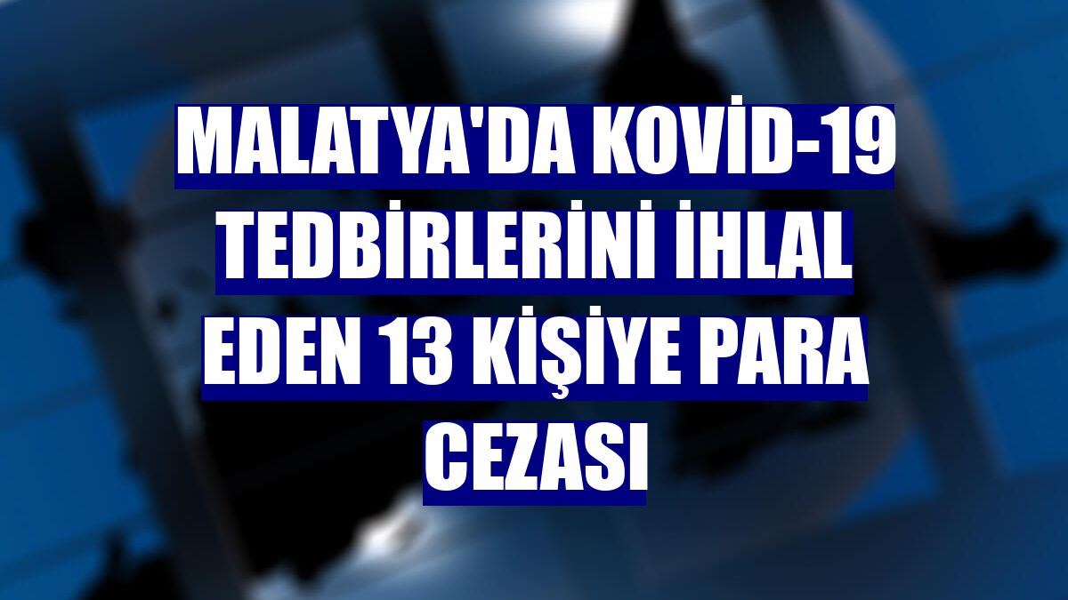Malatya'da Kovid-19 tedbirlerini ihlal eden 13 kişiye para cezası
