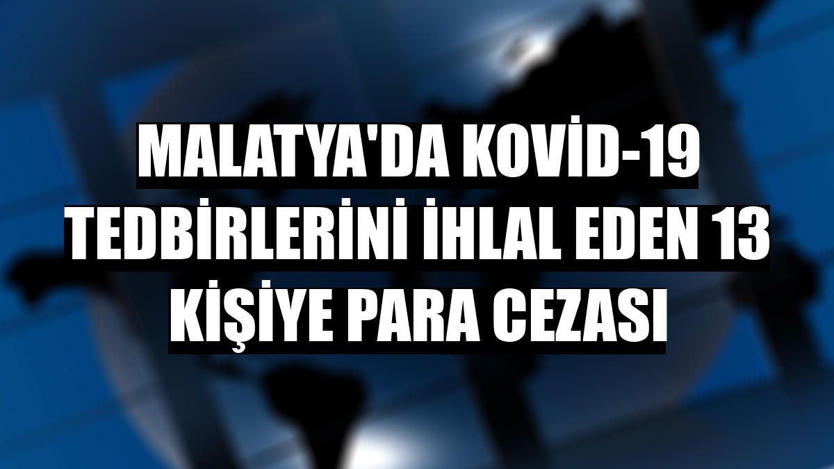 Malatya'da Kovid-19 tedbirlerini ihlal eden 13 kişiye para cezası