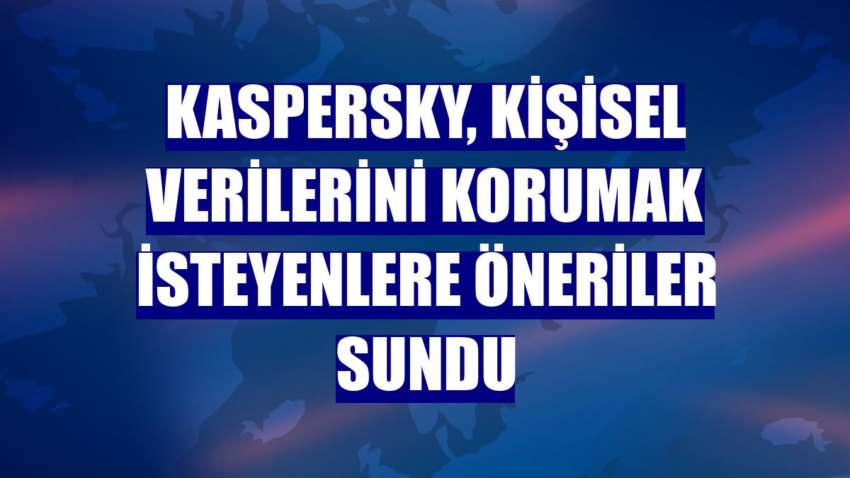Kaspersky, kişisel verilerini korumak isteyenlere öneriler sundu