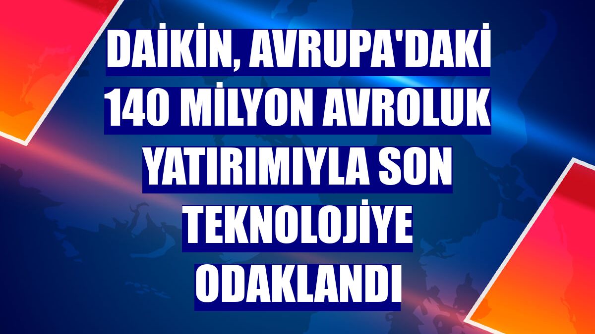 Daikin, Avrupa'daki 140 milyon avroluk yatırımıyla son teknolojiye odaklandı