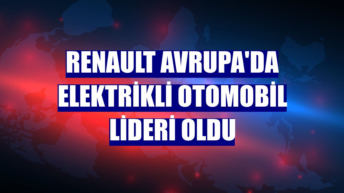 Renault Avrupa'da elektrikli otomobil lideri oldu