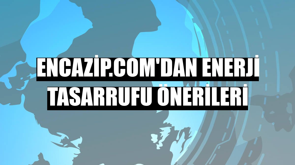 Encazip.com'dan enerji tasarrufu önerileri