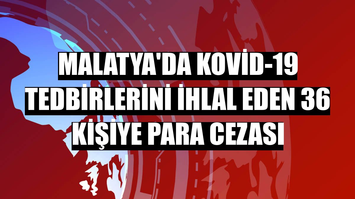 Malatya'da Kovid-19 tedbirlerini ihlal eden 36 kişiye para cezası