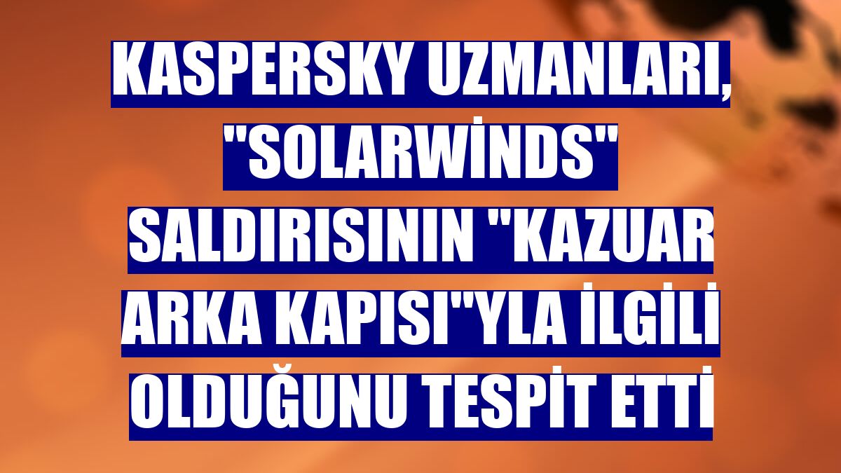 Kaspersky uzmanları, "SolarWinds" saldırısının "Kazuar arka kapısı"yla ilgili olduğunu tespit etti