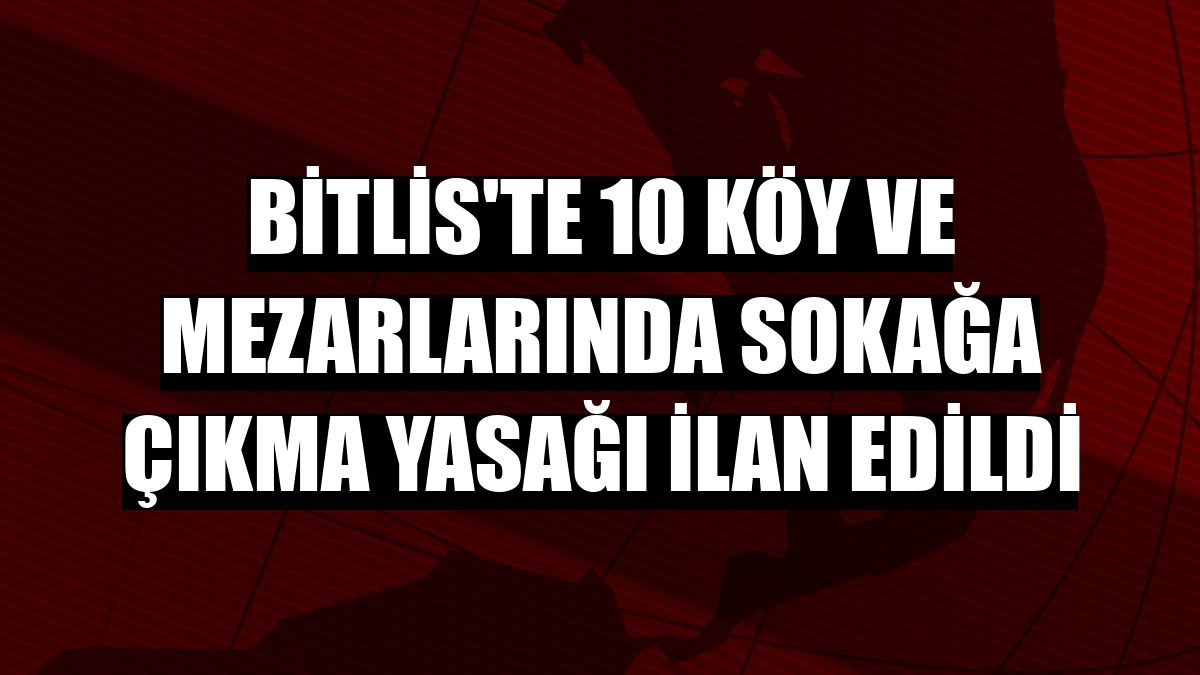 Bitlis'te 10 köy ve mezarlarında sokağa çıkma yasağı ilan edildi