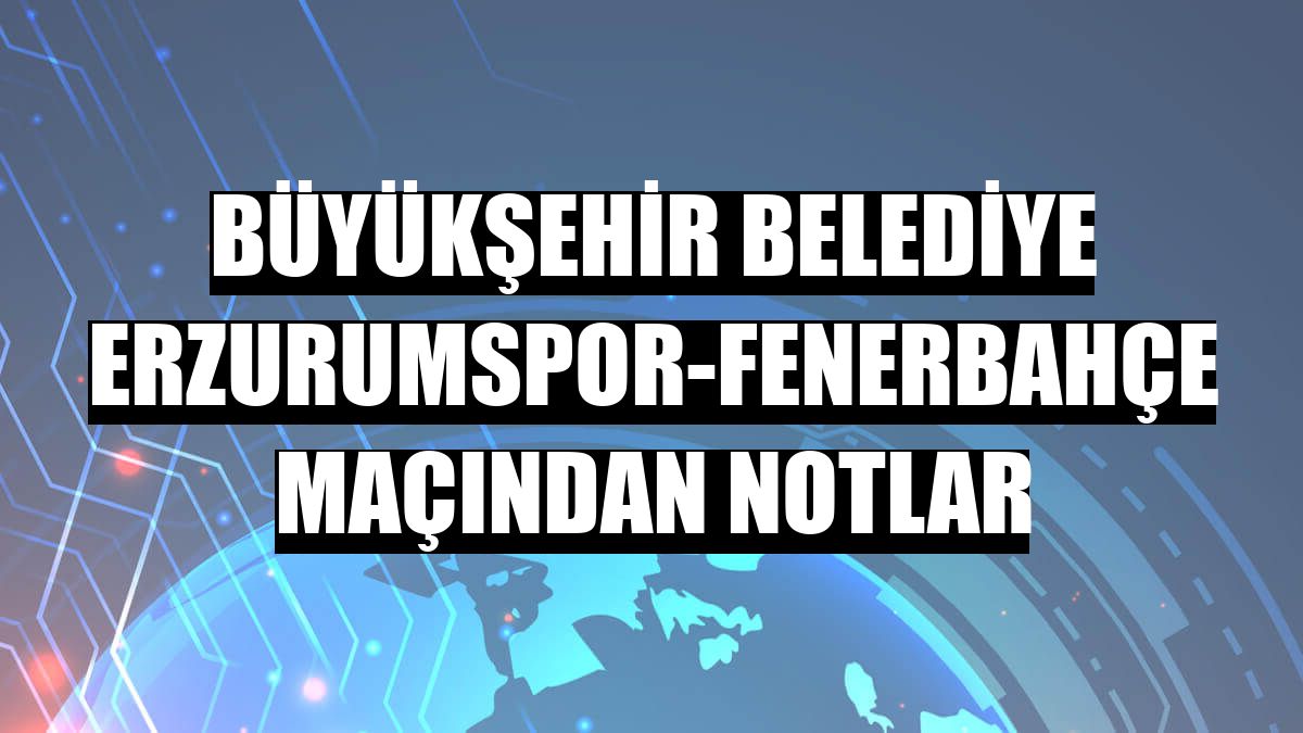 Büyükşehir Belediye Erzurumspor-Fenerbahçe maçından notlar