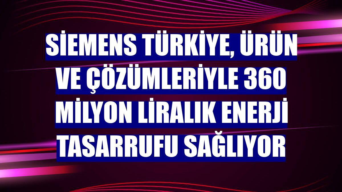 Siemens Türkiye, ürün ve çözümleriyle 360 milyon liralık enerji tasarrufu sağlıyor