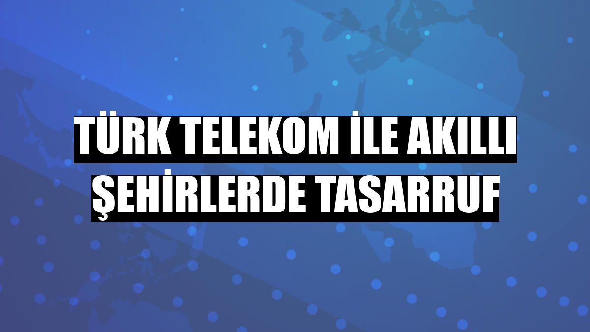 Türk Telekom ile akıllı şehirlerde tasarruf