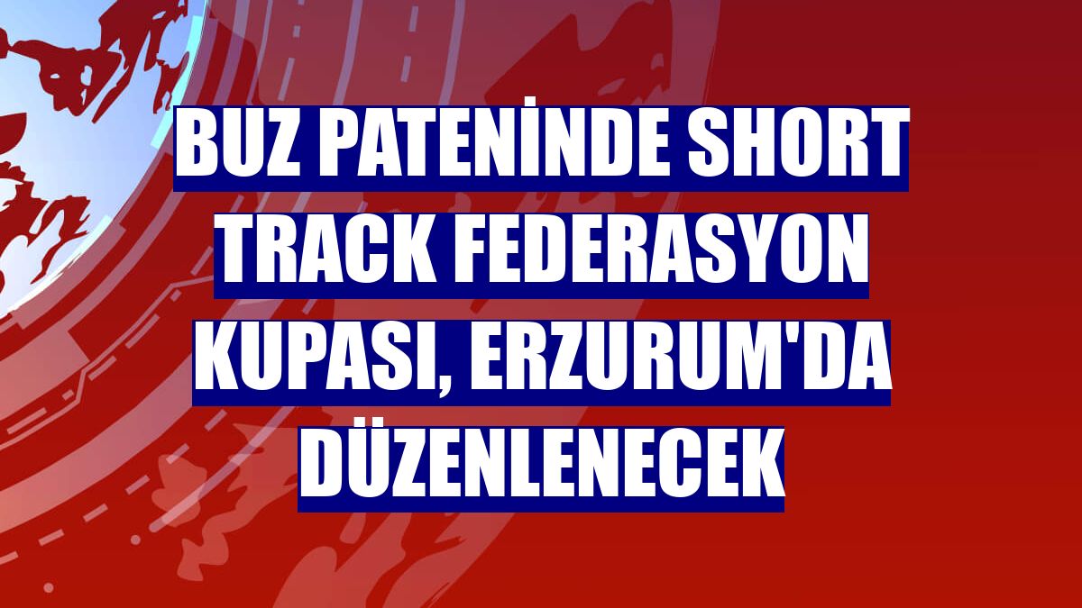 Buz pateninde Short Track Federasyon Kupası, Erzurum'da düzenlenecek