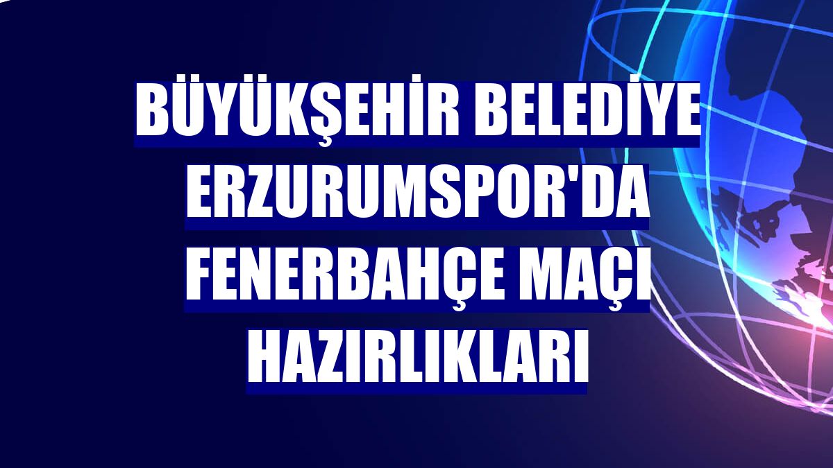 Büyükşehir Belediye Erzurumspor'da Fenerbahçe maçı hazırlıkları