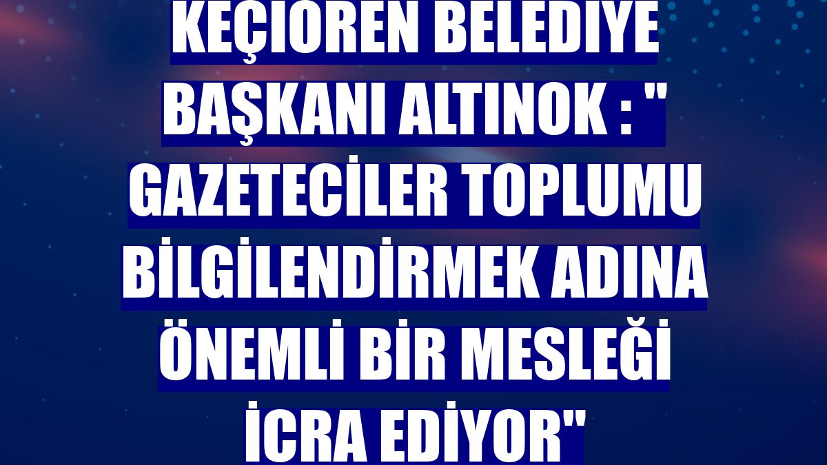 Keçiören Belediye Başkanı Altınok : " Gazeteciler toplumu bilgilendirmek adına önemli bir mesleği icra ediyor"