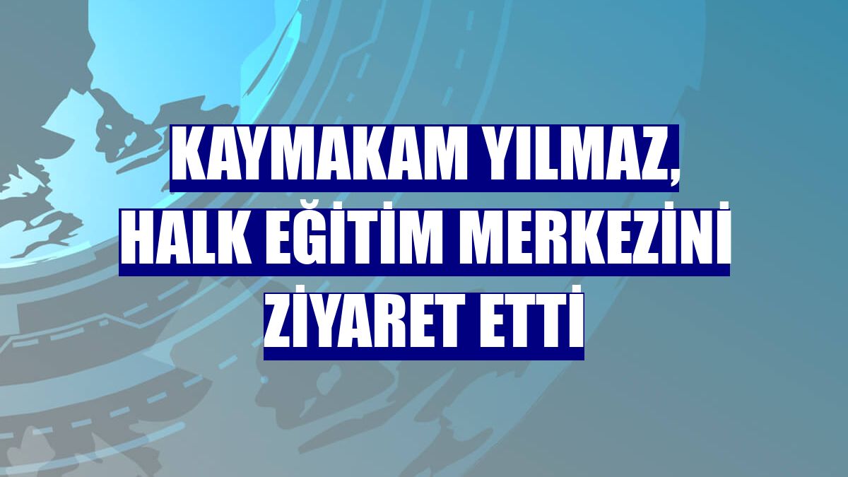 Kaymakam Yılmaz, Halk Eğitim Merkezini ziyaret etti