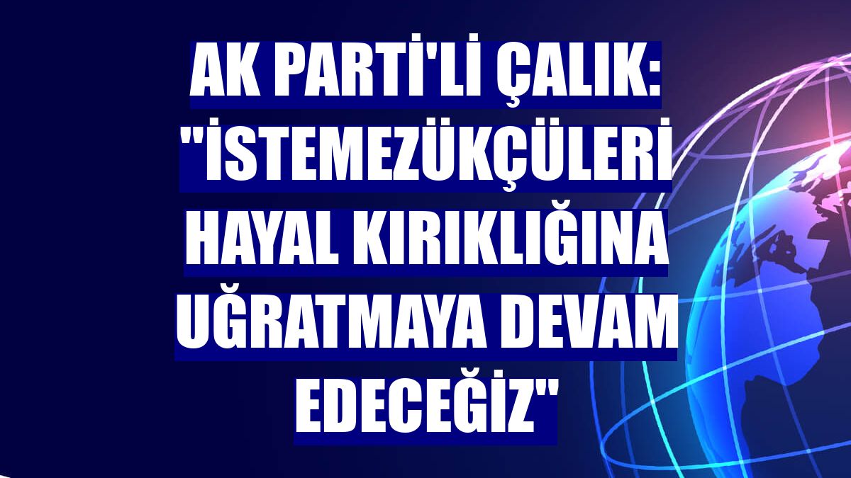 AK Parti'li Çalık: "İstemezükçüleri hayal kırıklığına uğratmaya devam edeceğiz"