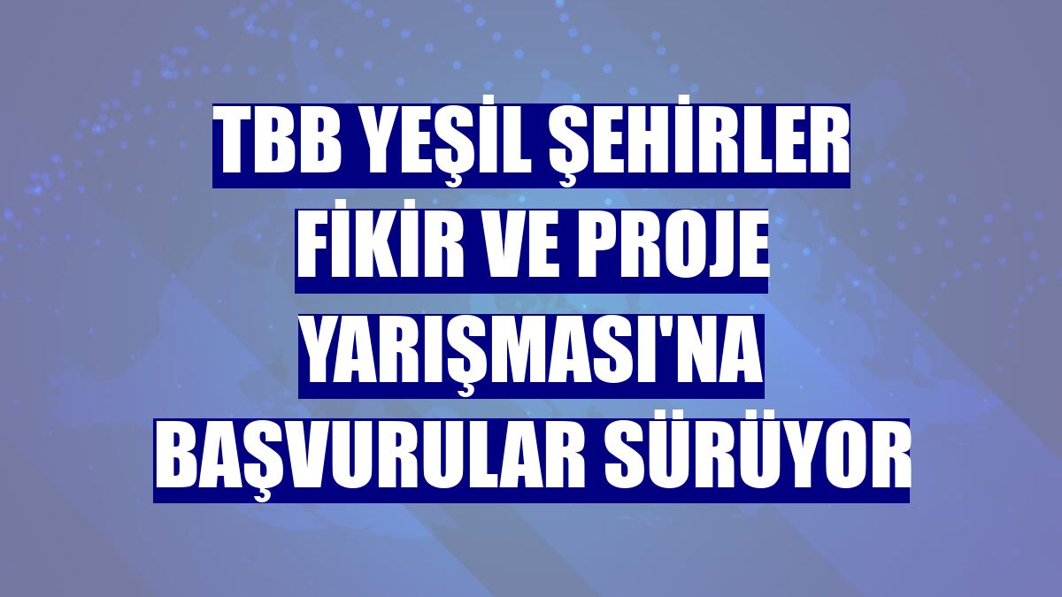 TBB Yeşil Şehirler Fikir ve Proje Yarışması'na başvurular sürüyor