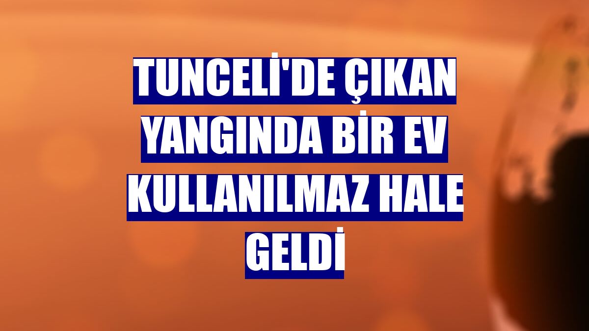 Tunceli'de çıkan yangında bir ev kullanılmaz hale geldi