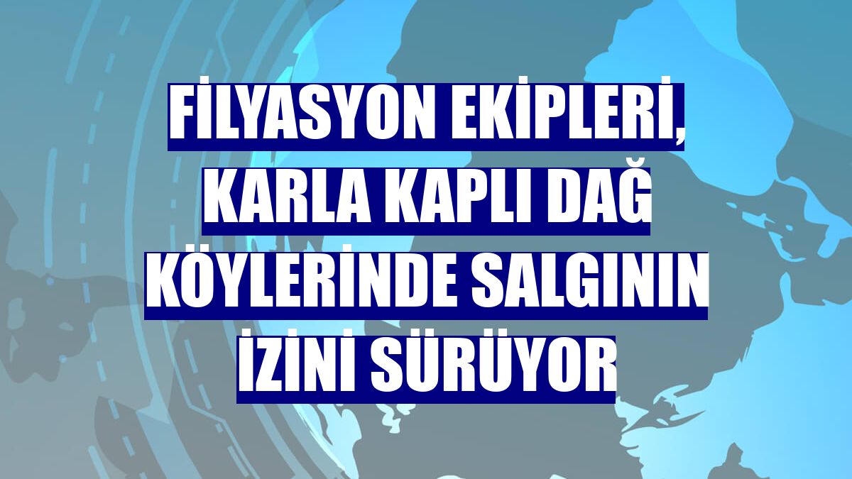 Filyasyon ekipleri, karla kaplı dağ köylerinde salgının izini sürüyor