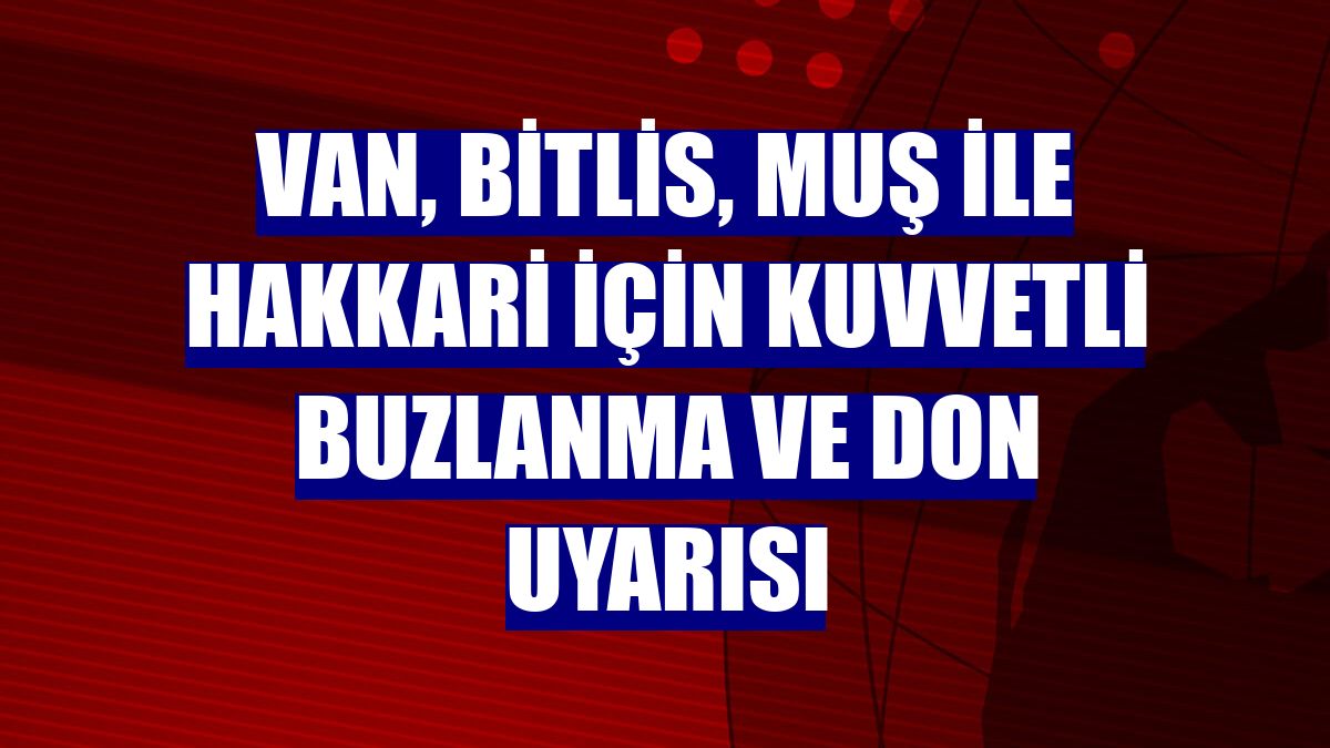 Van, Bitlis, Muş ile Hakkari için kuvvetli buzlanma ve don uyarısı