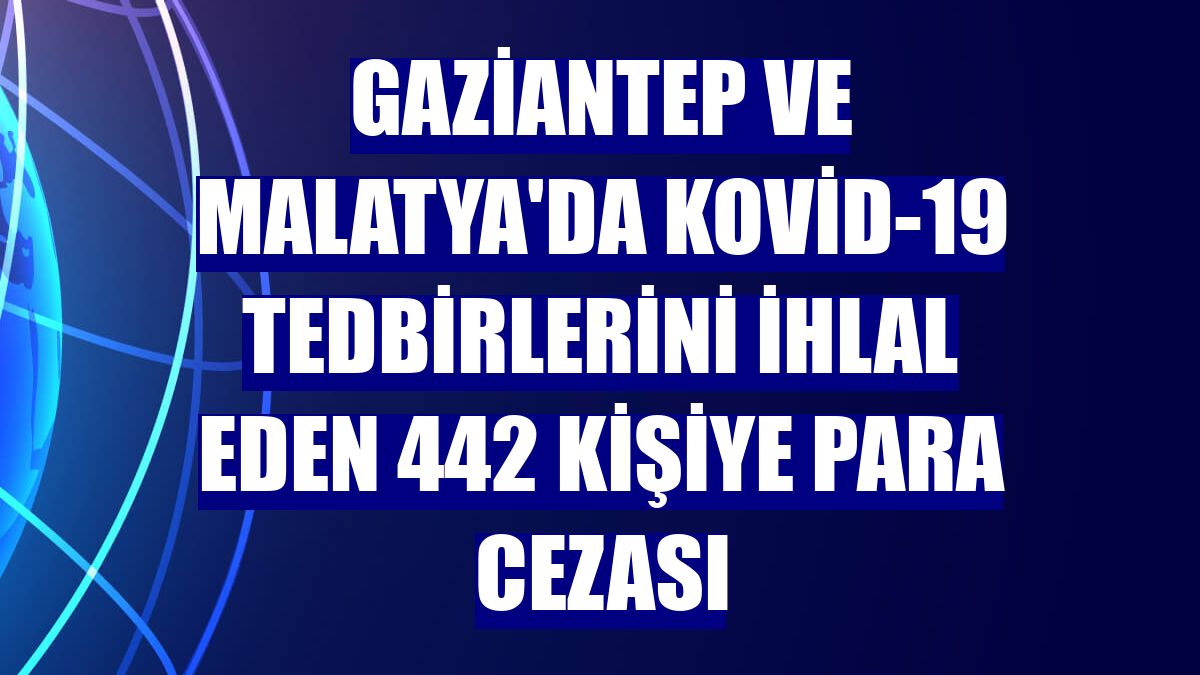 Gaziantep ve Malatya'da Kovid-19 tedbirlerini ihlal eden 442 kişiye para cezası