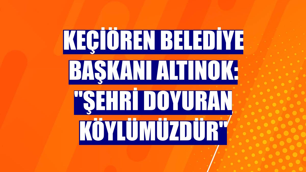 Keçiören Belediye Başkanı Altınok: "Şehri doyuran köylümüzdür"