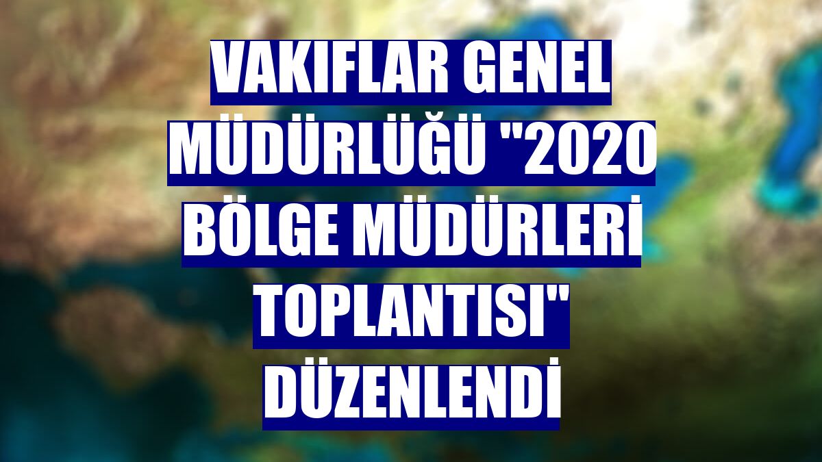 Vakıflar Genel Müdürlüğü "2020 Bölge Müdürleri Toplantısı" düzenlendi
