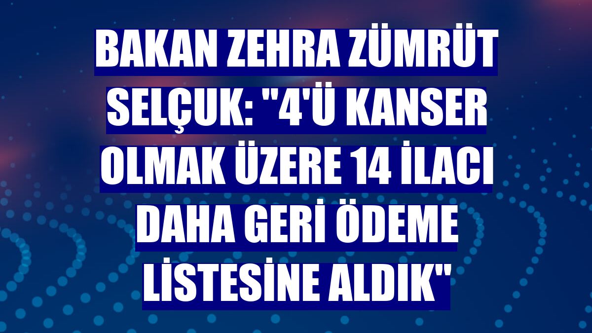 Bakan Zehra Zümrüt Selçuk: "4'ü kanser olmak üzere 14 ilacı daha geri ödeme listesine aldık"