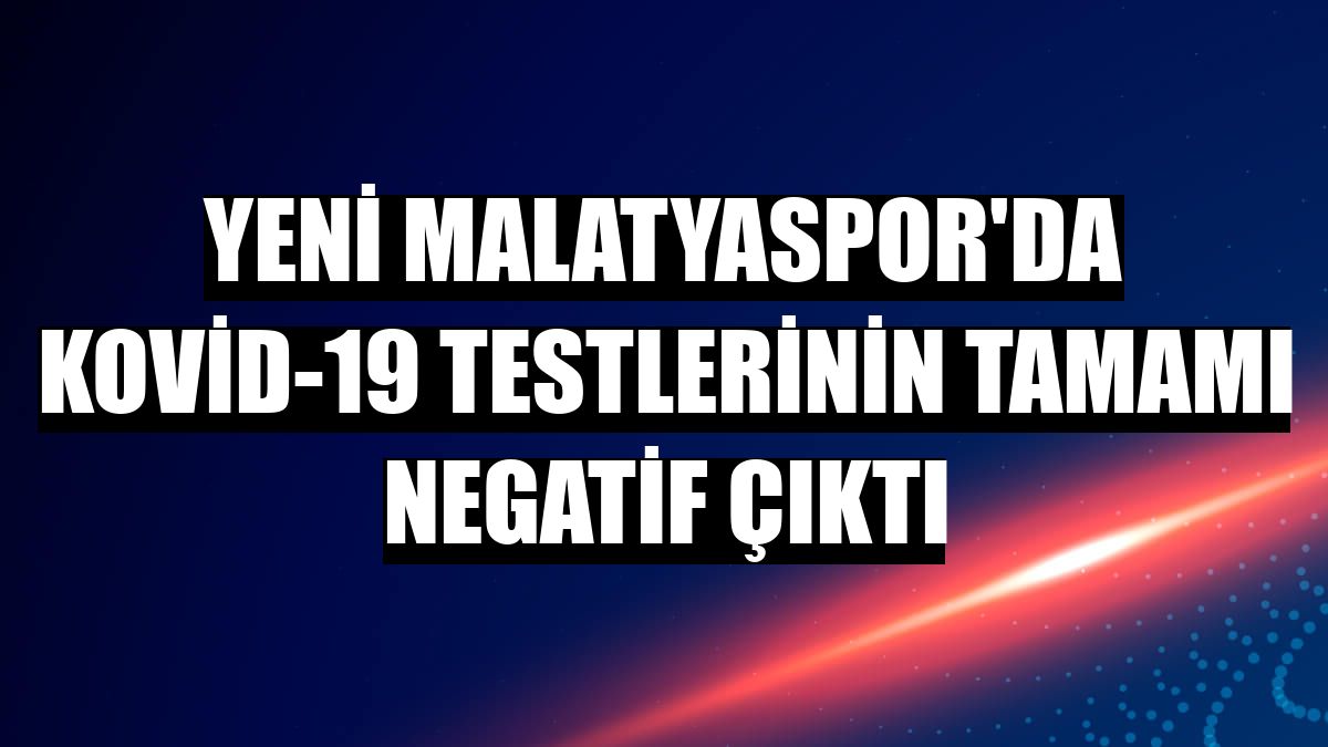 Yeni Malatyaspor'da Kovid-19 testlerinin tamamı negatif çıktı