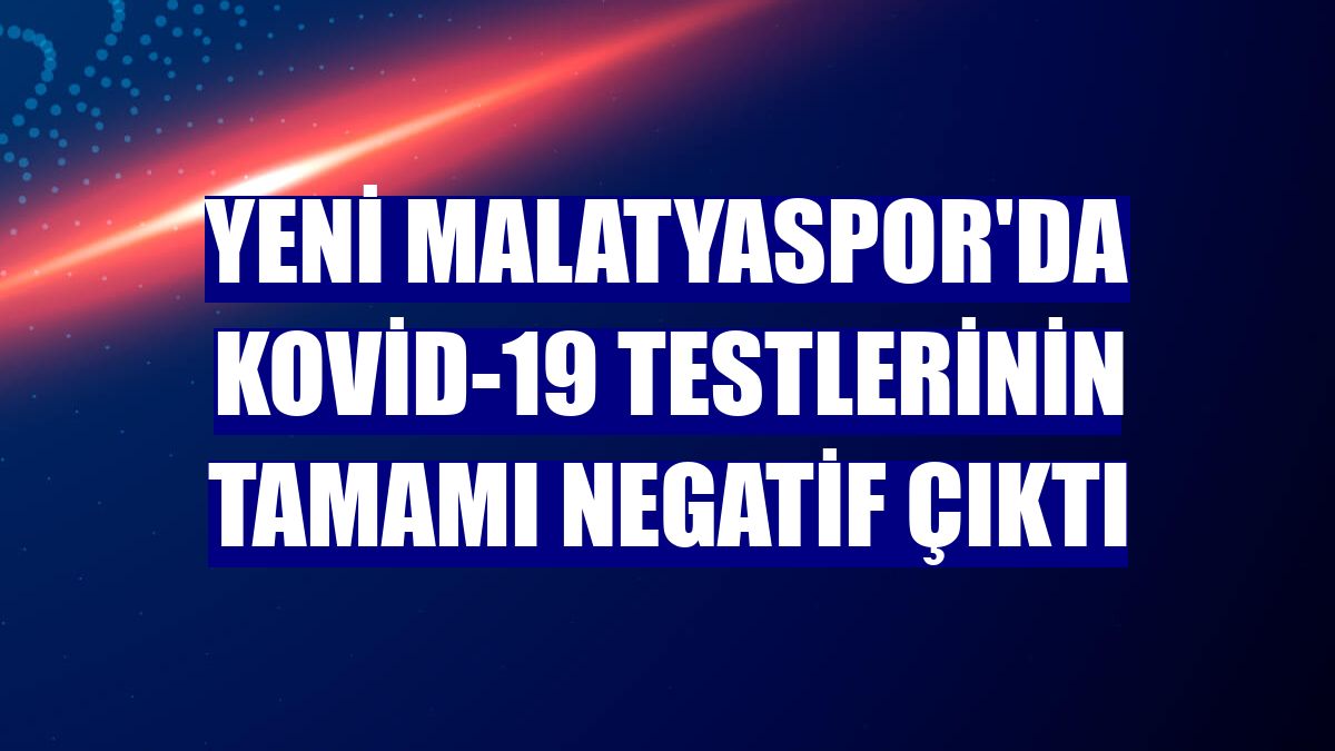 Yeni Malatyaspor'da Kovid-19 testlerinin tamamı negatif çıktı