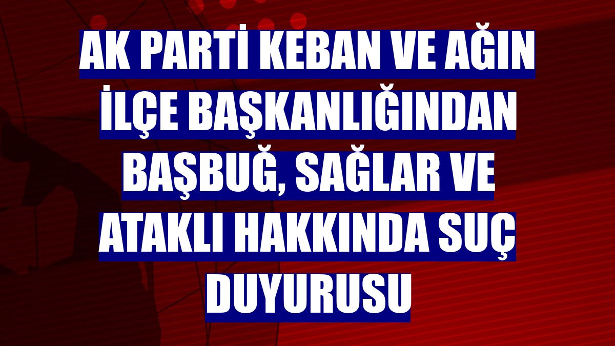 AK Parti Keban ve Ağın İlçe Başkanlığından Başbuğ, Sağlar ve Ataklı hakkında suç duyurusu
