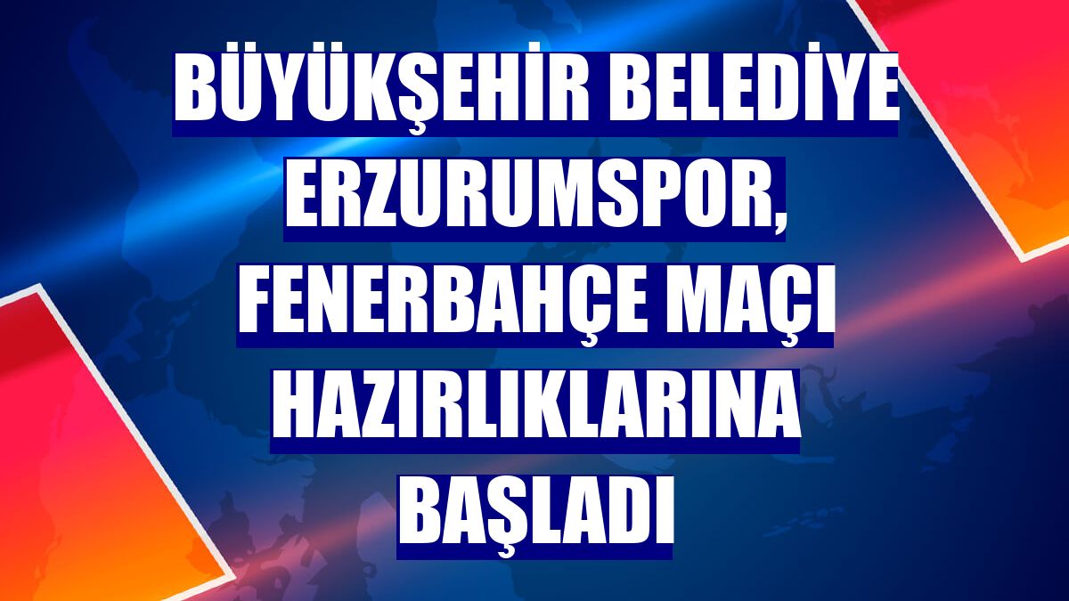 Büyükşehir Belediye Erzurumspor, Fenerbahçe maçı hazırlıklarına başladı