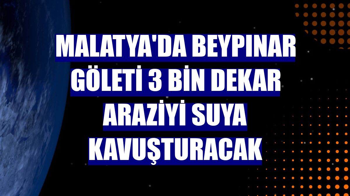 Malatya'da Beypınar Göleti 3 bin dekar araziyi suya kavuşturacak