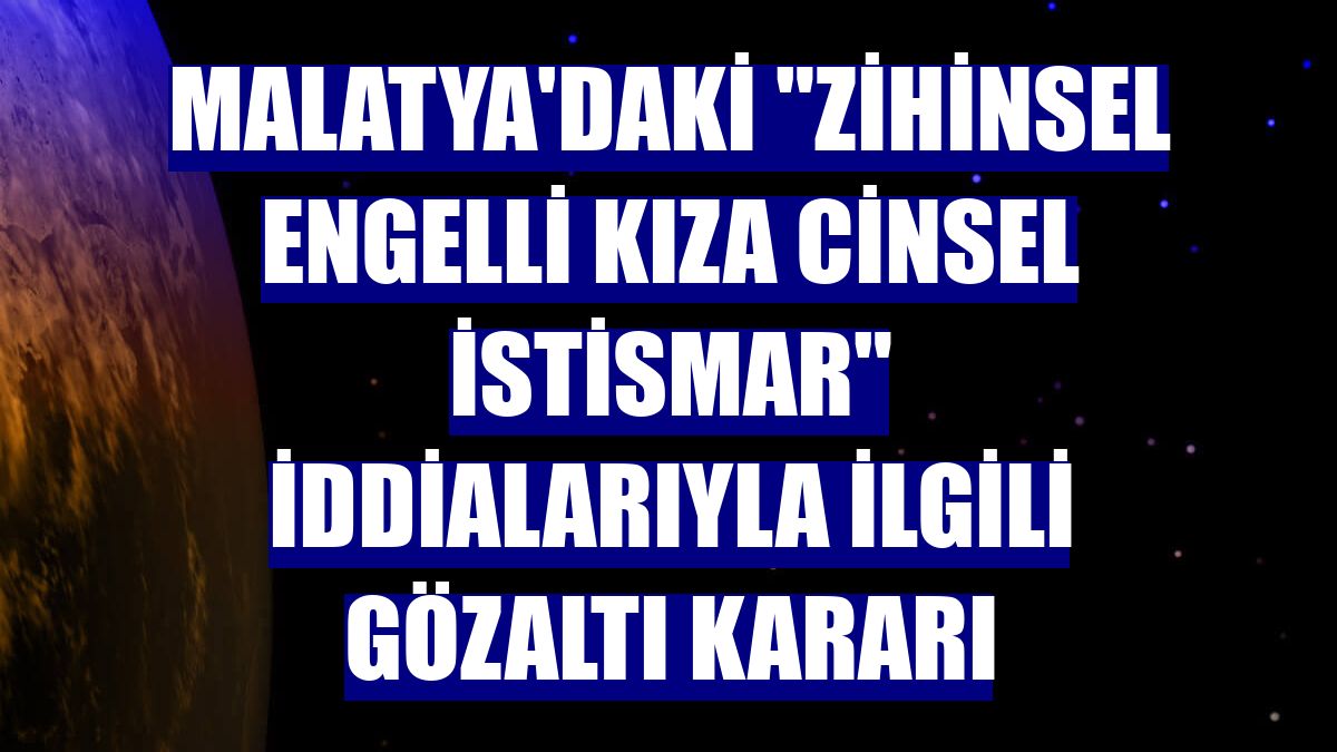 Malatya'daki "zihinsel engelli kıza cinsel istismar" iddialarıyla ilgili gözaltı kararı