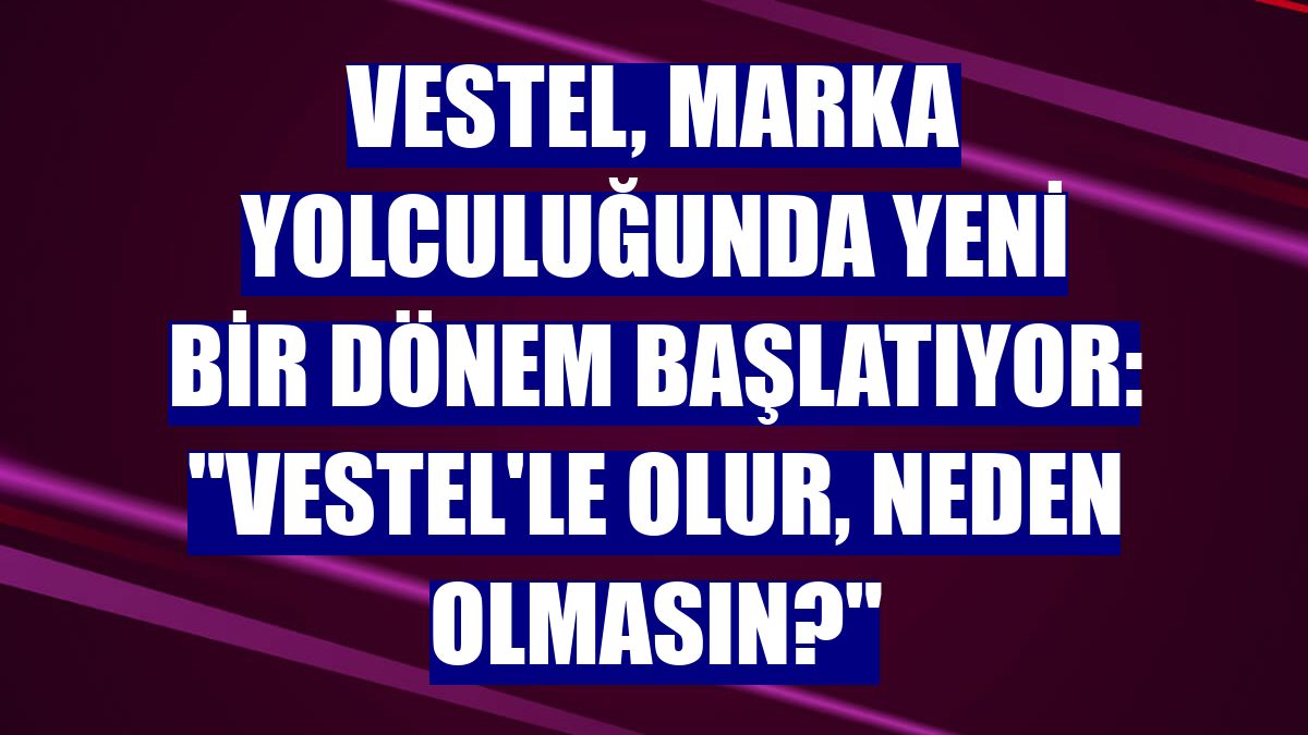 Vestel, marka yolculuğunda yeni bir dönem başlatıyor: "Vestel'le Olur, Neden Olmasın?"