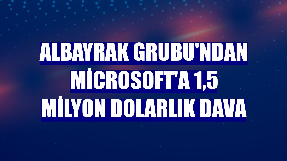 Albayrak Grubu'ndan Microsoft'a 1,5 milyon dolarlık dava