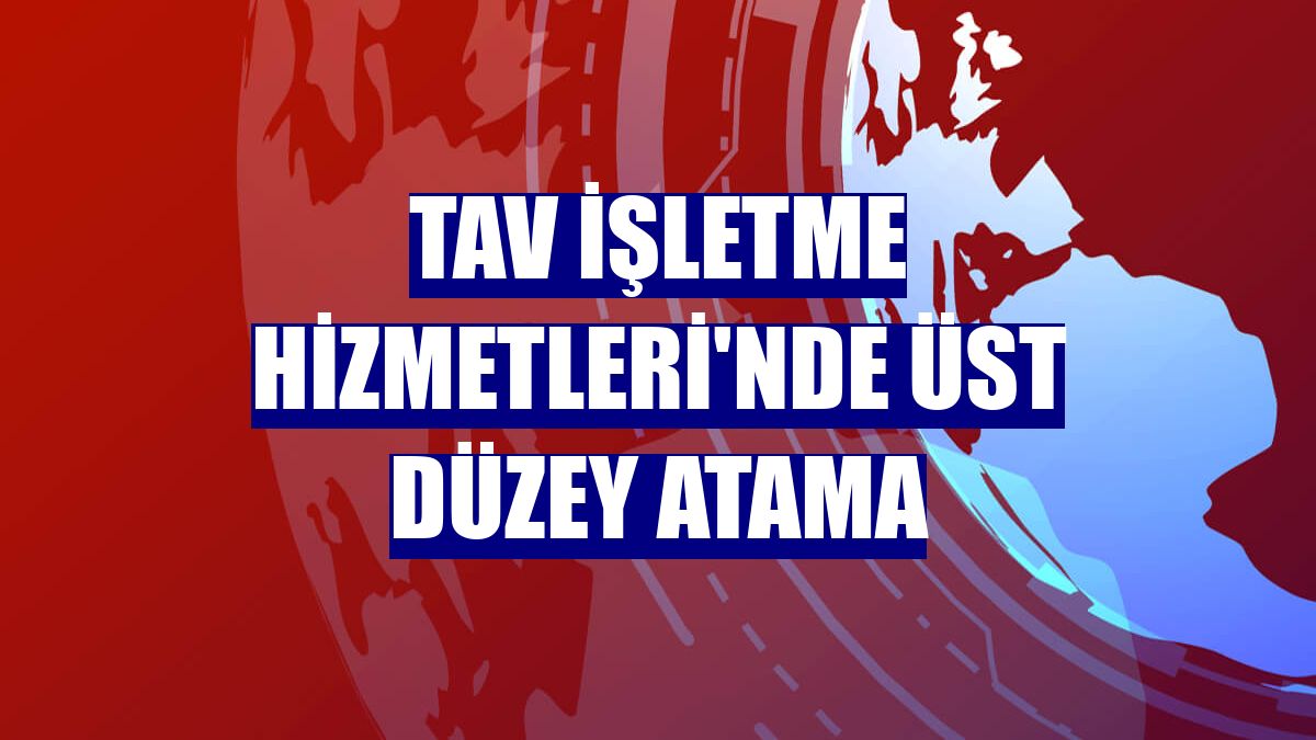 TAV İşletme Hizmetleri'nde üst düzey atama