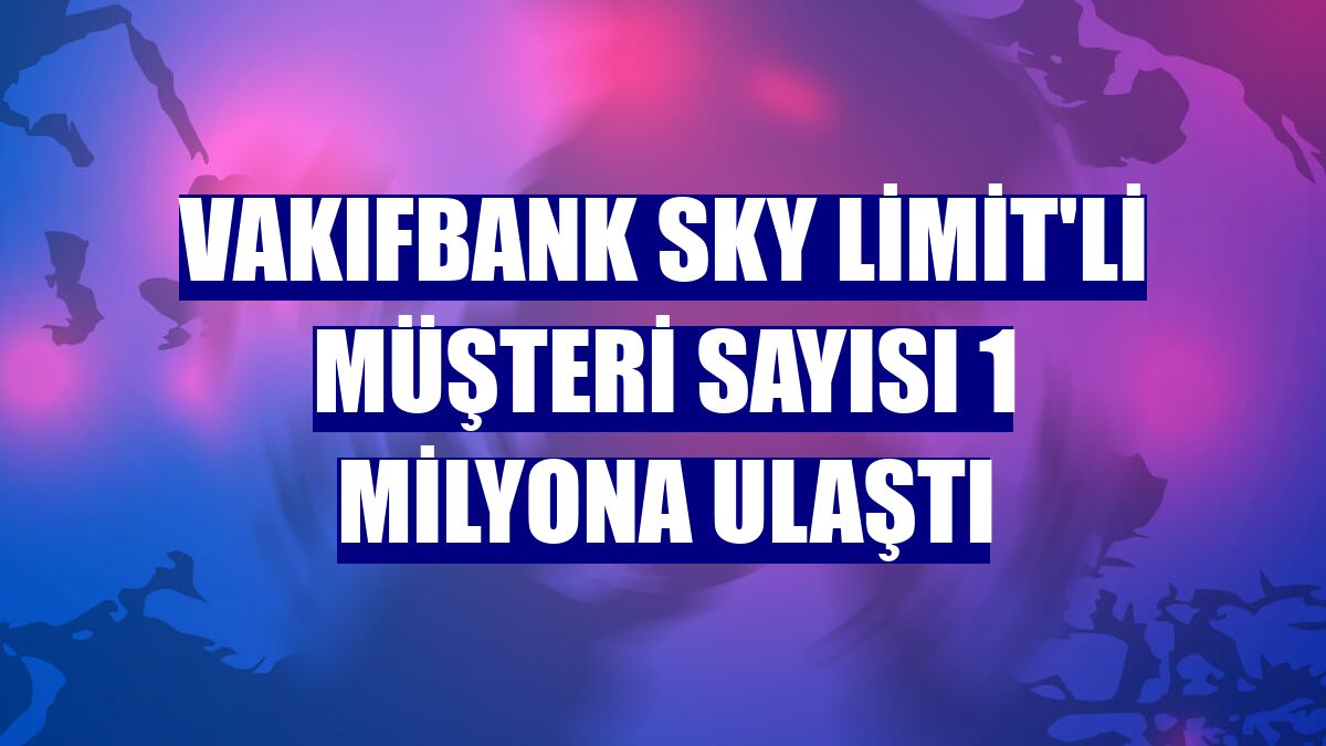 VakıfBank SKY Limit'li müşteri sayısı 1 milyona ulaştı