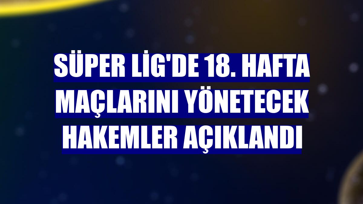 Süper Lig'de 18. hafta maçlarını yönetecek hakemler açıklandı
