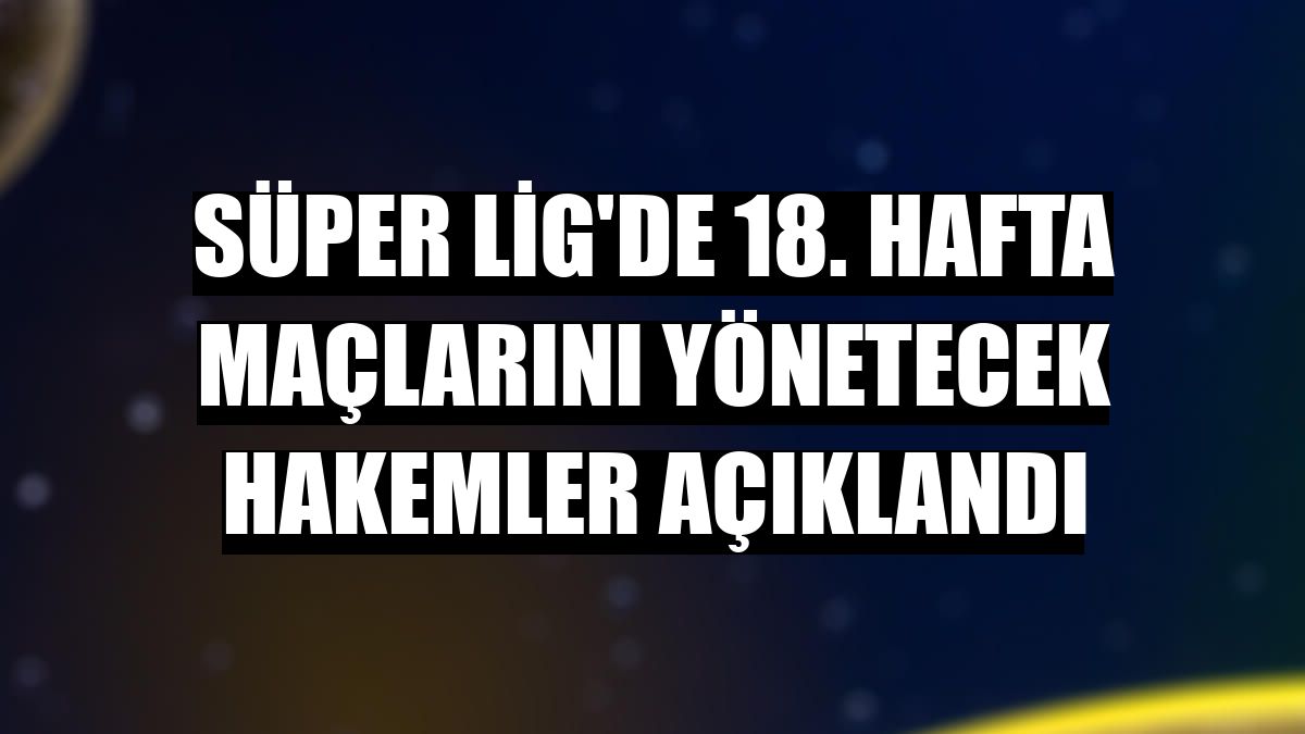 Süper Lig'de 18. hafta maçlarını yönetecek hakemler açıklandı