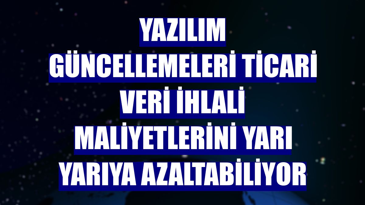 Yazılım güncellemeleri ticari veri ihlali maliyetlerini yarı yarıya azaltabiliyor
