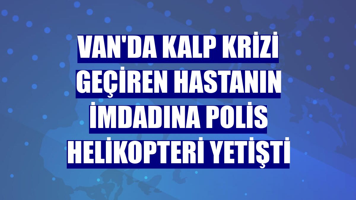 Van'da kalp krizi geçiren hastanın imdadına polis helikopteri yetişti